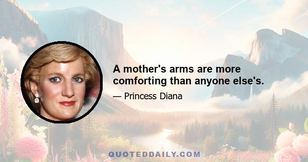 A mother's arms are more comforting than anyone else's.