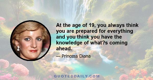 At the age of 19, you always think you are prepared for everything and you think you have the knowledge of what?s coming ahead.