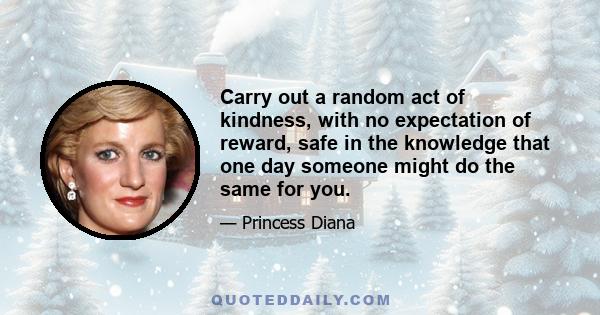 Carry out a random act of kindness, with no expectation of reward, safe in the knowledge that one day someone might do the same for you.