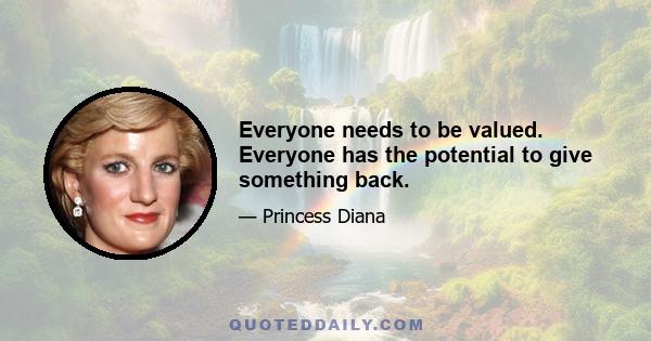 Everyone needs to be valued. Everyone has the potential to give something back.