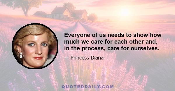 Everyone of us needs to show how much we care for each other and, in the process, care for ourselves.