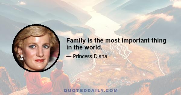 Family is the most important thing in the world.