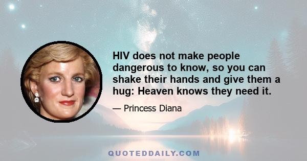 HIV does not make people dangerous to know, so you can shake their hands and give them a hug: Heaven knows they need it.