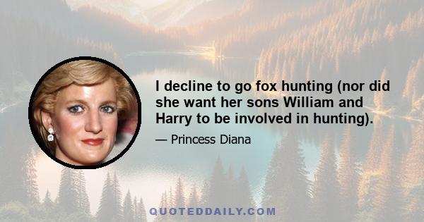 I decline to go fox hunting (nor did she want her sons William and Harry to be involved in hunting).