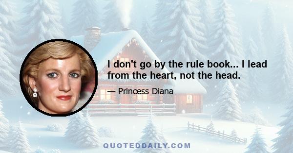 I don't go by the rule book... I lead from the heart, not the head.