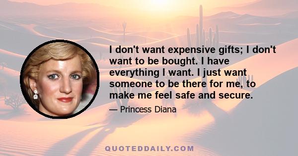 I don't want expensive gifts; I don't want to be bought. I have everything I want. I just want someone to be there for me, to make me feel safe and secure.