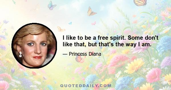 I like to be a free spirit. Some don't like that, but that's the way I am.