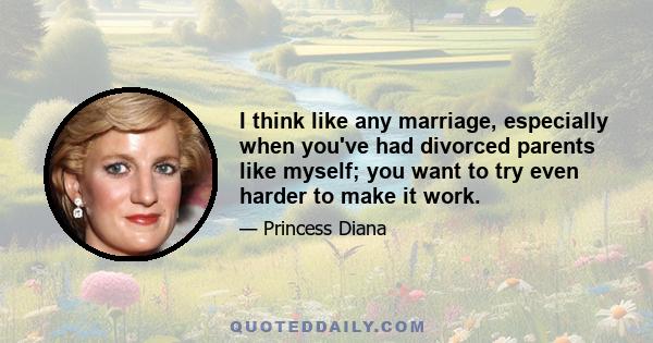 I think like any marriage, especially when you've had divorced parents like myself; you want to try even harder to make it work.