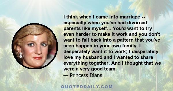 I think when I came into marriage -- especially when you've had divorced parents like myself... You'd want to try even harder to make it work and you don't want to fall back into a pattern that you've seen happen in