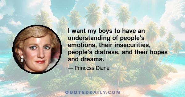 I want my boys to have an understanding of people's emotions, their insecurities, people's distress, and their hopes and dreams.