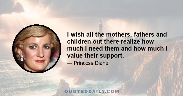 I wish all the mothers, fathers and children out there realize how much I need them and how much I value their support.