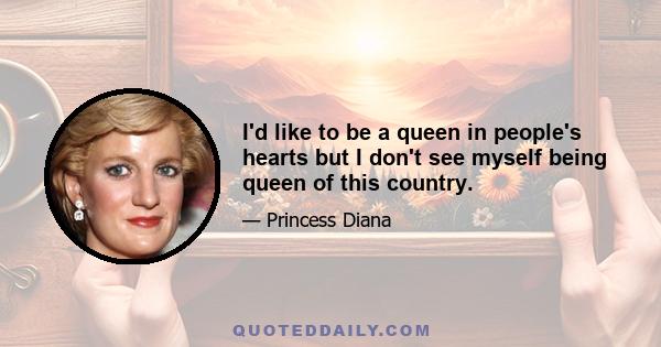 I'd like to be a queen in people's hearts but I don't see myself being queen of this country.