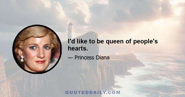 I'd like to be queen of people's hearts.