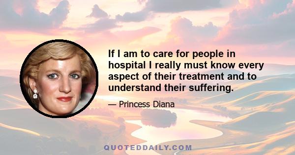 If I am to care for people in hospital I really must know every aspect of their treatment and to understand their suffering.