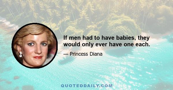 If men had to have babies, they would only ever have one each.