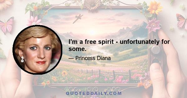 I'm a free spirit - unfortunately for some.