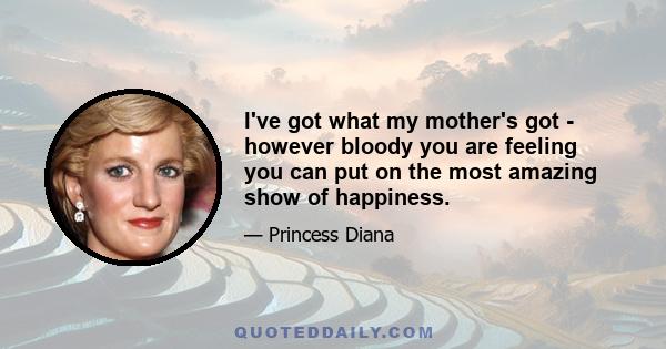 I've got what my mother's got - however bloody you are feeling you can put on the most amazing show of happiness.