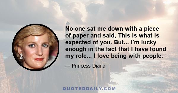 No one sat me down with a piece of paper and said, This is what is expected of you. But... I'm lucky enough in the fact that I have found my role... I love being with people.