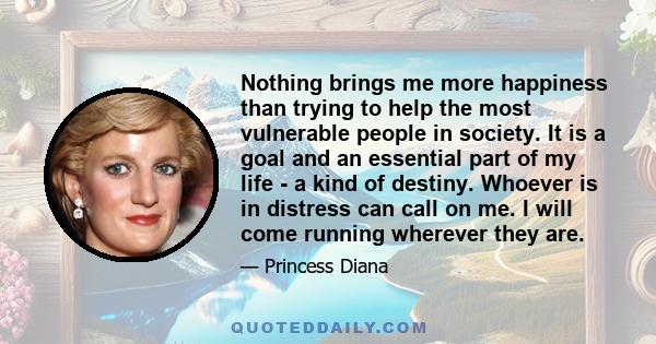 Nothing brings me more happiness than trying to help the most vulnerable people in society. It is a goal and an essential part of my life - a kind of destiny. Whoever is in distress can call on me. I will come running