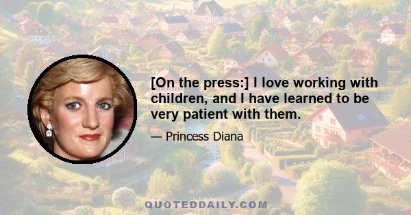 [On the press:] I love working with children, and I have learned to be very patient with them.