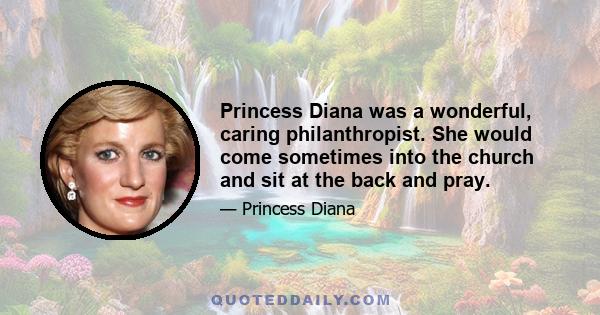 Princess Diana was a wonderful, caring philanthropist. She would come sometimes into the church and sit at the back and pray.