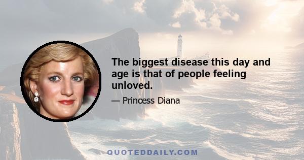 The biggest disease this day and age is that of people feeling unloved.