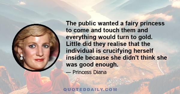 The public wanted a fairy princess to come and touch them and everything would turn to gold. Little did they realise that the individual is crucifying herself inside because she didn't think she was good enough.