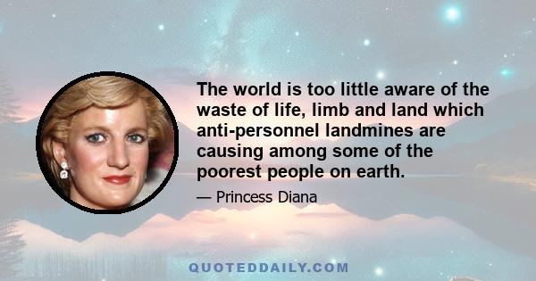 The world is too little aware of the waste of life, limb and land which anti-personnel landmines are causing among some of the poorest people on earth.