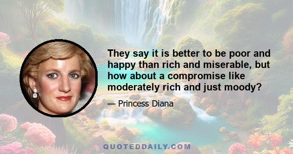 They say it is better to be poor and happy than rich and miserable, but how about a compromise like moderately rich and just moody?