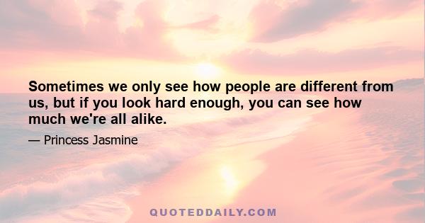 Sometimes we only see how people are different from us, but if you look hard enough, you can see how much we're all alike.