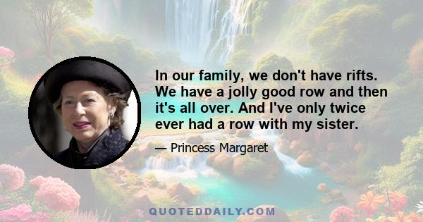 In our family, we don't have rifts. We have a jolly good row and then it's all over. And I've only twice ever had a row with my sister.