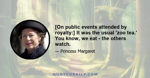 [On public events attended by royalty:] It was the usual 'zoo tea.' You know, we eat - the others watch.