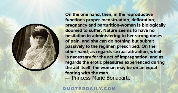 On the one hand, then, in the reproductive functions proper-menstruation, defloration, pregnancy and parturition-woman is biologically doomed to suffer. Nature seems to have no hesitation in administering to her strong