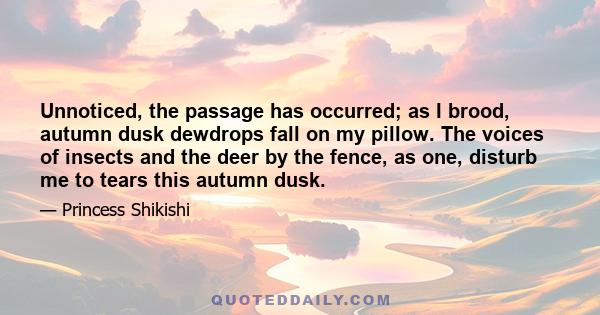 Unnoticed, the passage has occurred; as I brood, autumn dusk dewdrops fall on my pillow. The voices of insects and the deer by the fence, as one, disturb me to tears this autumn dusk.