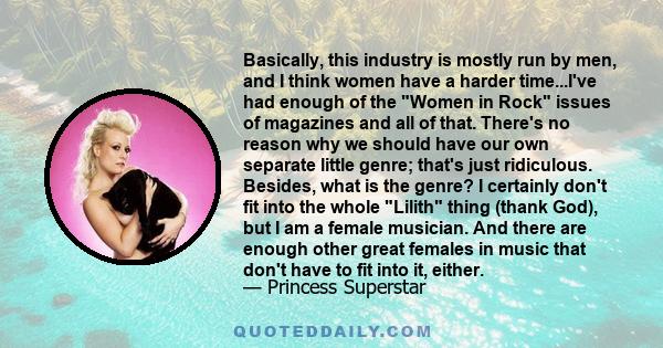 Basically, this industry is mostly run by men, and I think women have a harder time...I've had enough of the Women in Rock issues of magazines and all of that. There's no reason why we should have our own separate