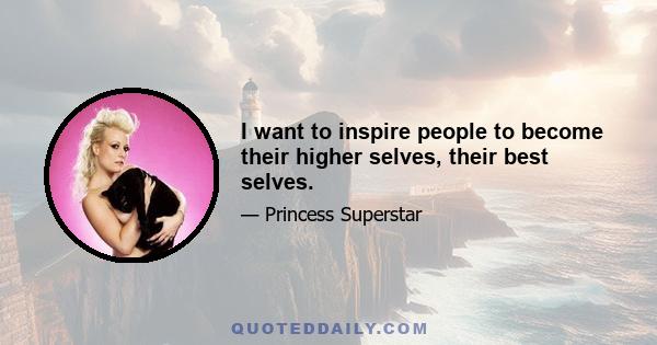 I want to inspire people to become their higher selves, their best selves.