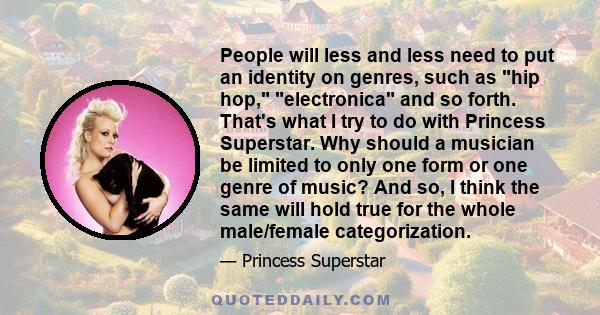 People will less and less need to put an identity on genres, such as hip hop, electronica and so forth. That's what I try to do with Princess Superstar. Why should a musician be limited to only one form or one genre of