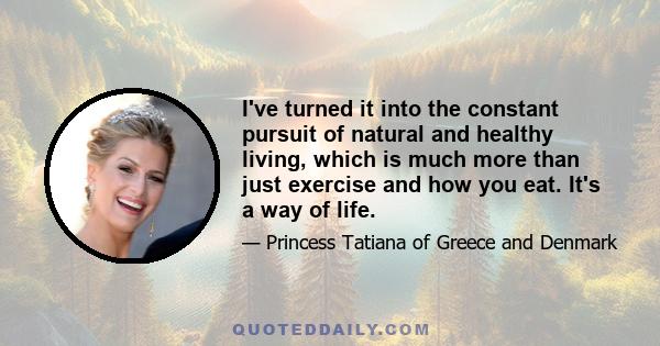 I've turned it into the constant pursuit of natural and healthy living, which is much more than just exercise and how you eat. It's a way of life.