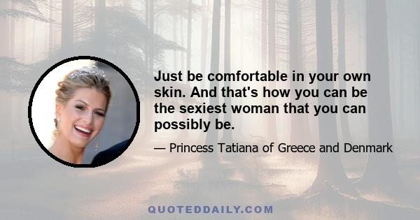 Just be comfortable in your own skin. And that's how you can be the sexiest woman that you can possibly be.