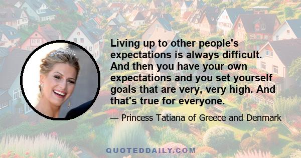 Living up to other people's expectations is always difficult. And then you have your own expectations and you set yourself goals that are very, very high. And that's true for everyone.