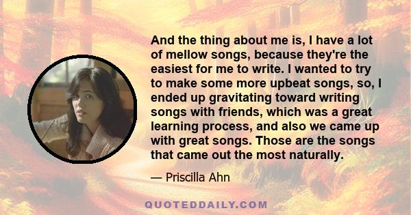 And the thing about me is, I have a lot of mellow songs, because they're the easiest for me to write. I wanted to try to make some more upbeat songs, so, I ended up gravitating toward writing songs with friends, which