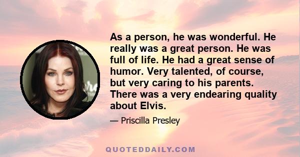 As a person, he was wonderful. He really was a great person. He was full of life. He had a great sense of humor. Very talented, of course, but very caring to his parents. There was a very endearing quality about Elvis.