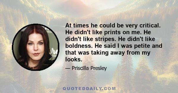 At times he could be very critical. He didn't like prints on me. He didn't like stripes. He didn't like boldness. He said I was petite and that was taking away from my looks.