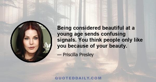 Being considered beautiful at a young age sends confusing signals. You think people only like you because of your beauty.