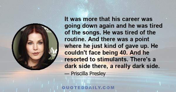 It was more that his career was going down again and he was tired of the songs. He was tired of the routine. And there was a point where he just kind of gave up. He couldn't face being 40. And he resorted to stimulants. 