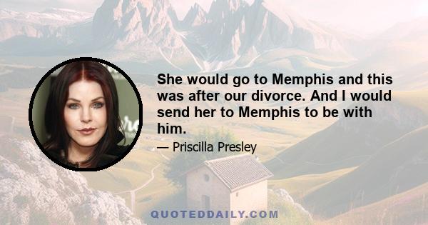 She would go to Memphis and this was after our divorce. And I would send her to Memphis to be with him.