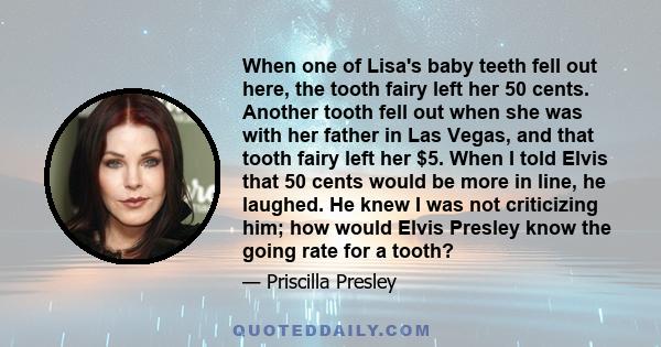 When one of Lisa's baby teeth fell out here, the tooth fairy left her 50 cents. Another tooth fell out when she was with her father in Las Vegas, and that tooth fairy left her $5. When I told Elvis that 50 cents would