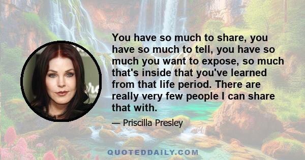 You have so much to share, you have so much to tell, you have so much you want to expose, so much that's inside that you've learned from that life period. There are really very few people I can share that with.