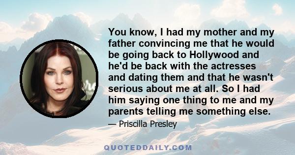 You know, I had my mother and my father convincing me that he would be going back to Hollywood and he'd be back with the actresses and dating them and that he wasn't serious about me at all. So I had him saying one