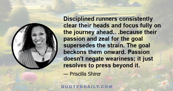 Disciplined runners consistently clear their heads and focus fully on the journey ahead.. .because their passion and zeal for the goal supersedes the strain. The goal beckons them onward. Passion doesn't negate